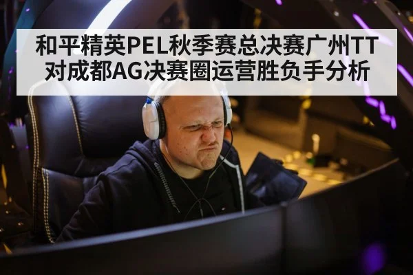 和平精英PEL秋季赛总决赛广州TT对成都AG决赛圈运营胜负手分析