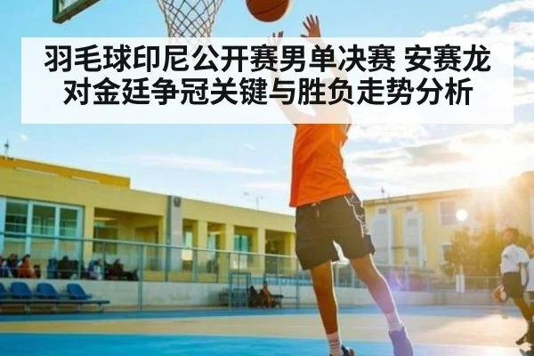 羽毛球印尼公开赛男单决赛 安赛龙对金廷争冠关键与胜负走势分析